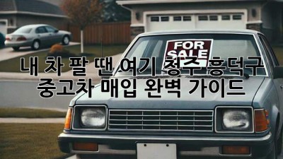 내 차 팔 땐 여기! 청주 흥덕구 중고차 매입 완벽 가이드 🚗