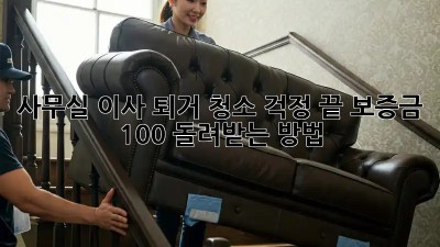 사무실 이사? 퇴거 청소 걱정 끝! 보증금 100% 돌려받는 방법